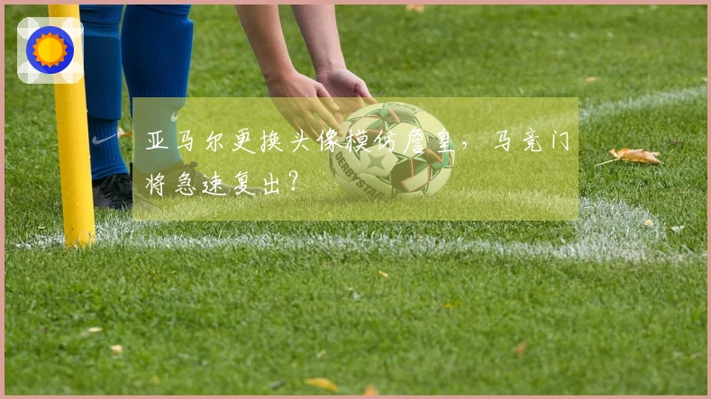 亚马尔更换头像模仿詹皇，马竞门将急速复出？