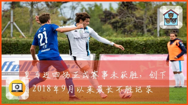 皇马近四场正式赛事未获胜，创下自2018年9月以来最长不胜记录
