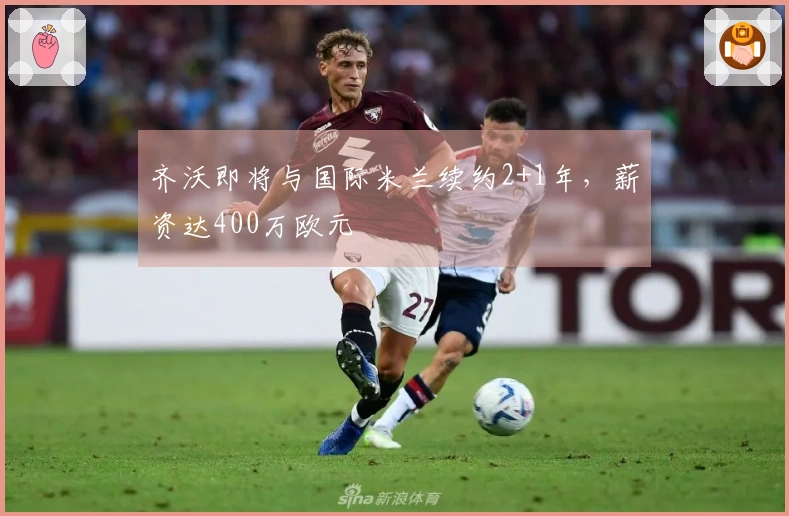 齐沃即将与国际米兰续约2+1年，薪资达400万欧元