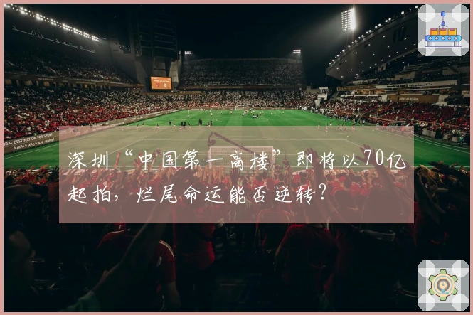 深圳“中国第一高楼”即将以70亿起拍，烂尾命运能否逆转？