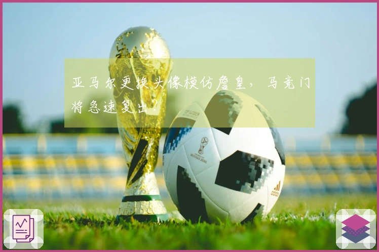 亚马尔更换头像模仿詹皇，马竞门将急速复出？