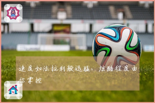 速度如法拉利般迅猛，炫酷程度由你掌控