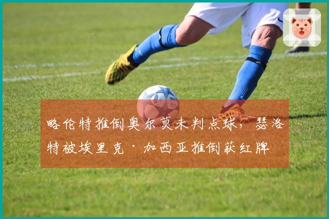 略伦特推倒奥尔莫未判点球，瑟洛特被埃里克·加西亚推倒获红牌