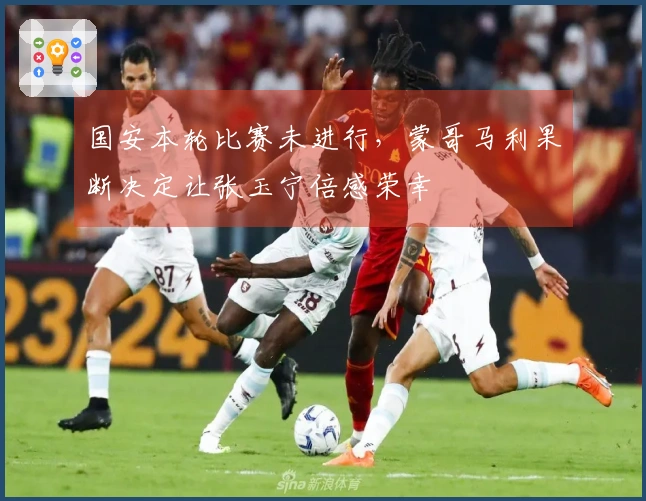 国安本轮比赛未进行，蒙哥马利果断决定让张玉宁倍感荣幸