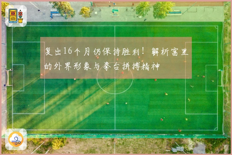 复出16个月仍保持胜利！解析富里的外界形象与拳台拼搏精神