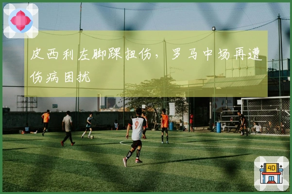 皮西利左脚踝扭伤，罗马中场再遭伤病困扰