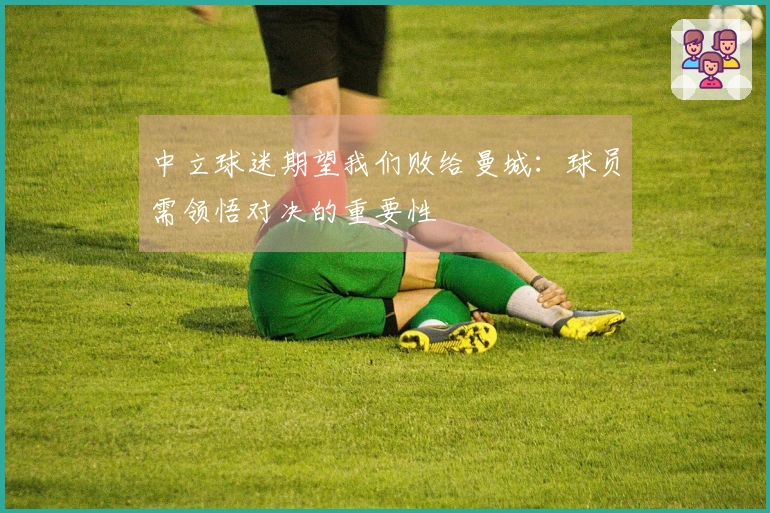 中立球迷期望我们败给曼城：球员需领悟对决的重要性