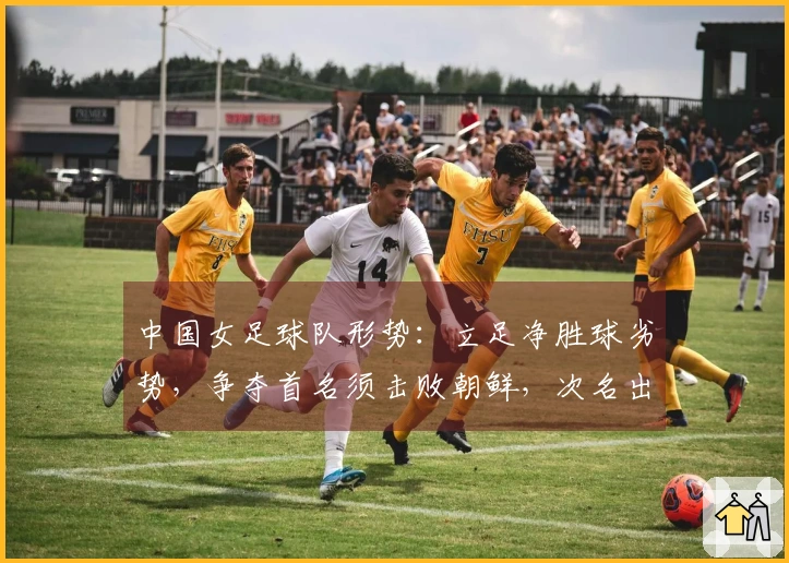 中国女足球队形势：立足净胜球劣势，争夺首名须击败朝鲜，次名出线将遭遇两强挑战