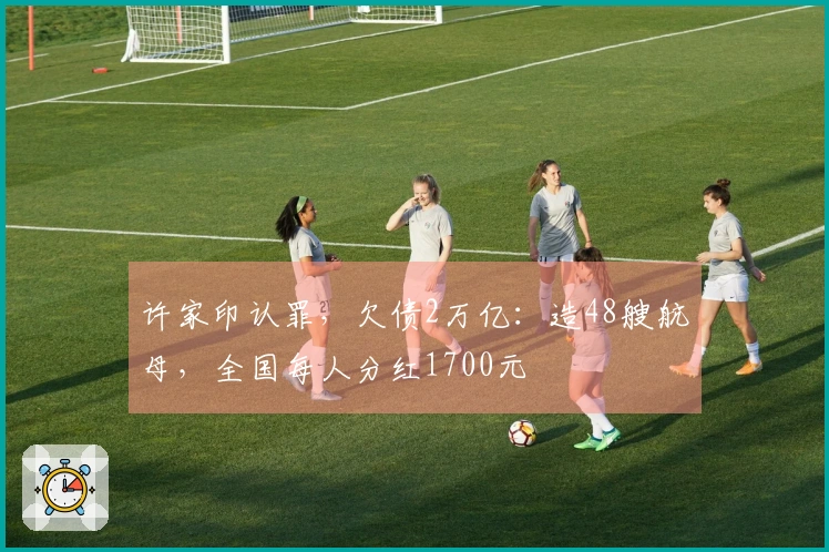 许家印认罪，欠债2万亿：造48艘航母，全国每人分红1700元