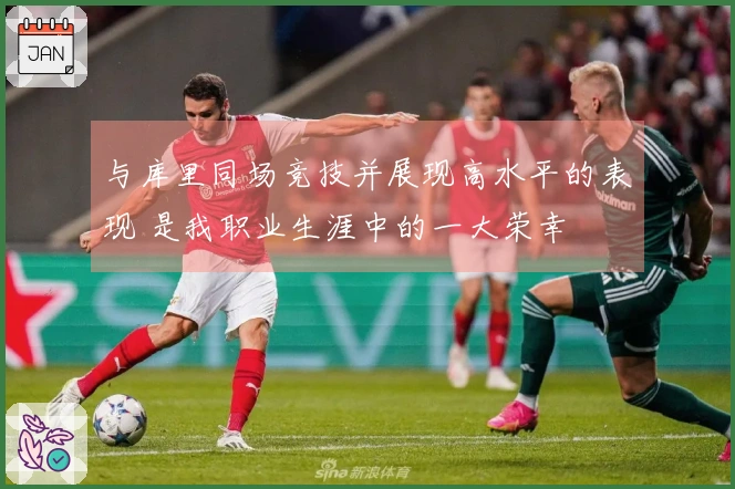 与库里同场竞技并展现高水平的表现 是我职业生涯中的一大荣幸