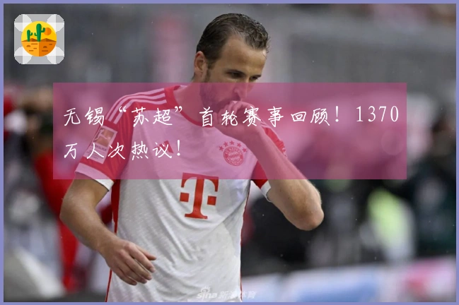 无锡“苏超”首轮赛事回顾！1370万人次热议！