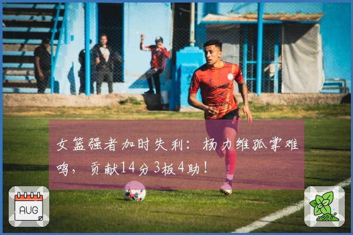 女篮强者加时失利：杨力维孤掌难鸣，贡献14分3板4助！