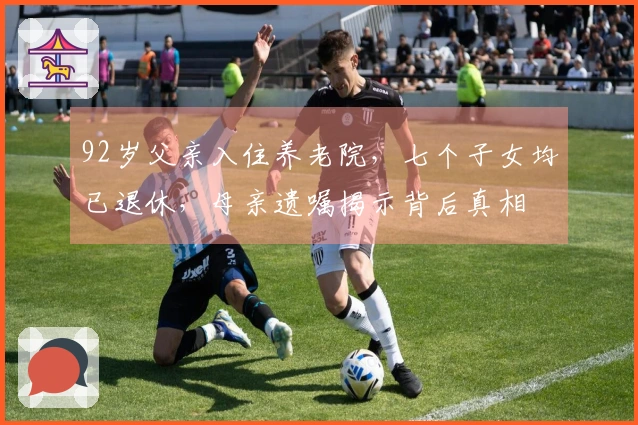 92岁父亲入住养老院，七个子女均已退休，母亲遗嘱揭示背后真相